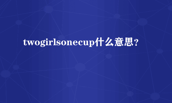 twogirlsonecup什么意思？