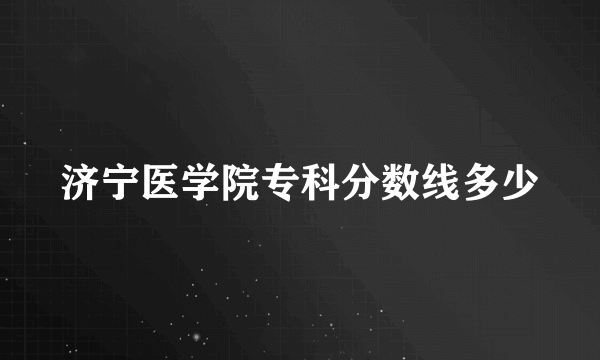 济宁医学院专科分数线多少