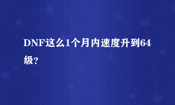 DNF这么1个月内速度升到64级？