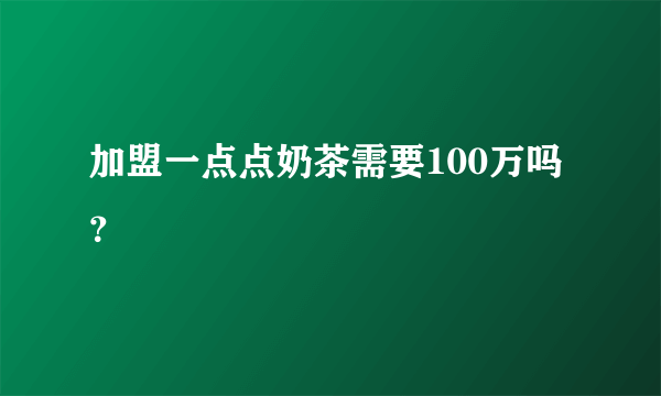 加盟一点点奶茶需要100万吗？