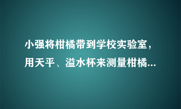 小强将柑橘带到学校实验室，用天平、溢水杯来测量柑橘的密度．他用天平测出装满水的溢水杯的总质量是360g；然后借助牙签使这个柑橘浸没在溢水杯中，当溢水杯停止排水后称得剩下水、柑橘和杯子总质量为354g，溢出水的质量是120g，求这个柑橘的密度是多大？