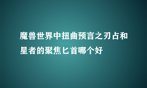 魔兽世界中扭曲预言之刃占和星者的聚焦匕首哪个好