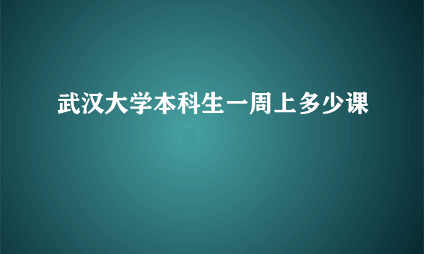 武汉大学本科生一周上多少课