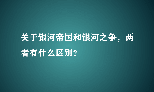 关于银河帝国和银河之争，两者有什么区别？