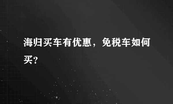 海归买车有优惠，免税车如何买？