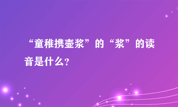 “童稚携壶浆”的“浆”的读音是什么？