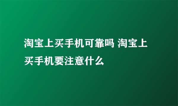 淘宝上买手机可靠吗 淘宝上买手机要注意什么