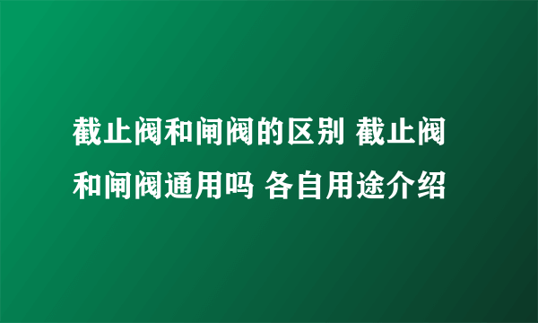 截止阀和闸阀的区别 截止阀和闸阀通用吗 各自用途介绍