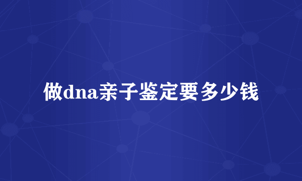 做dna亲子鉴定要多少钱