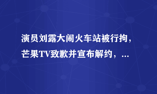 演员刘露大闹火车站被行拘，芒果TV致歉并宣布解约，对此公共人物你怎么看？