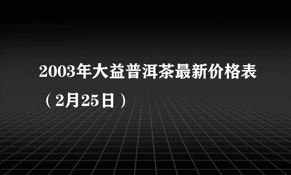 2003年大益普洱茶最新价格表（2月25日）