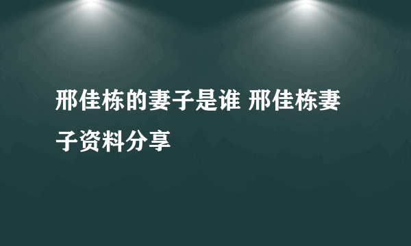 邢佳栋的妻子是谁 邢佳栋妻子资料分享