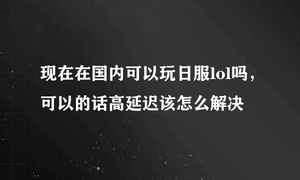 现在在国内可以玩日服lol吗，可以的话高延迟该怎么解决