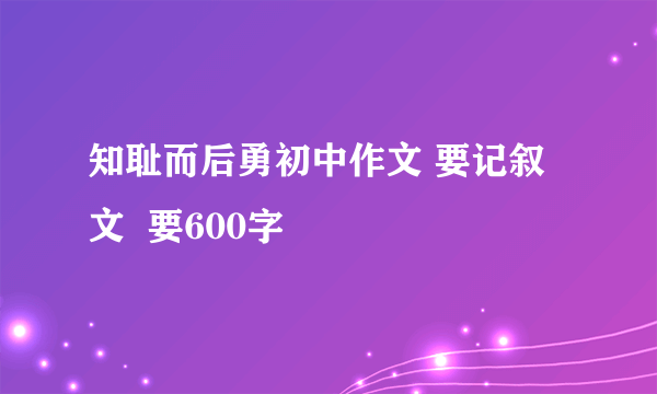 知耻而后勇初中作文 要记叙文  要600字