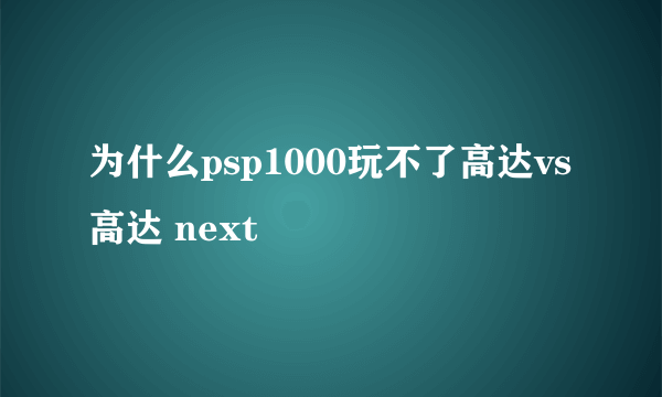 为什么psp1000玩不了高达vs高达 next