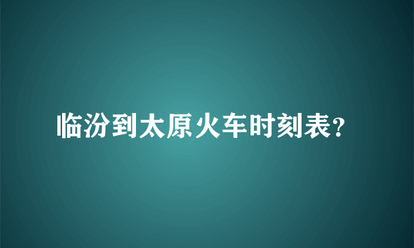 临汾到太原火车时刻表？