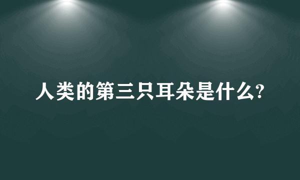 人类的第三只耳朵是什么?