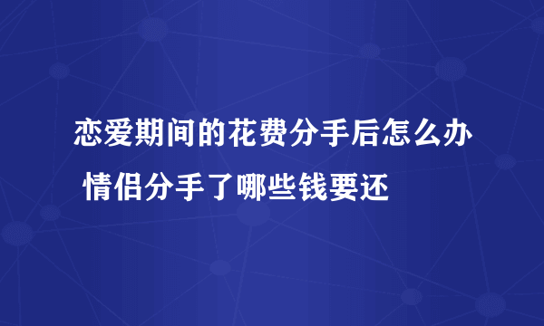 恋爱期间的花费分手后怎么办 情侣分手了哪些钱要还