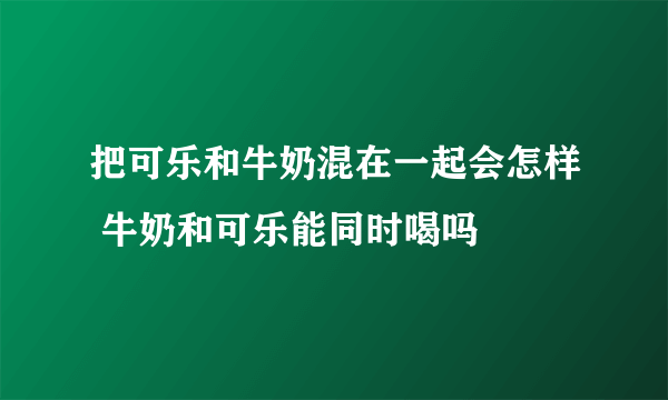 把可乐和牛奶混在一起会怎样 牛奶和可乐能同时喝吗