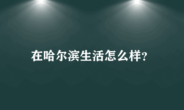 在哈尔滨生活怎么样？