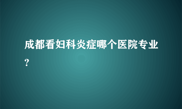 成都看妇科炎症哪个医院专业?