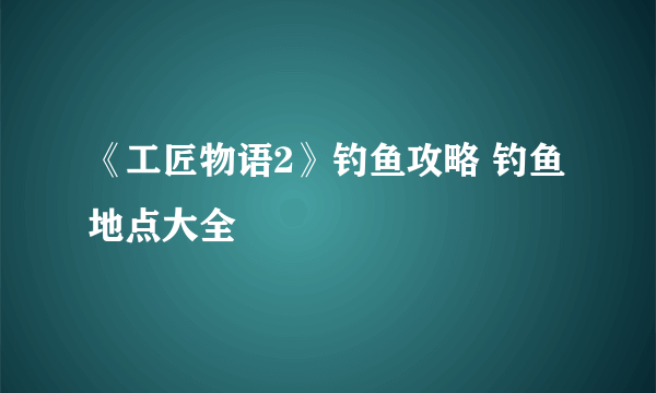 《工匠物语2》钓鱼攻略 钓鱼地点大全