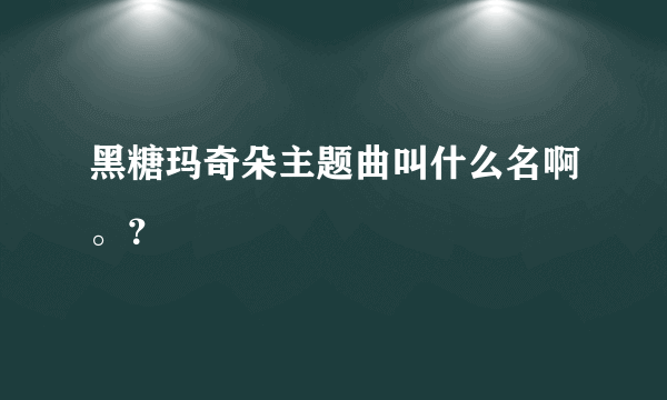 黑糖玛奇朵主题曲叫什么名啊。？