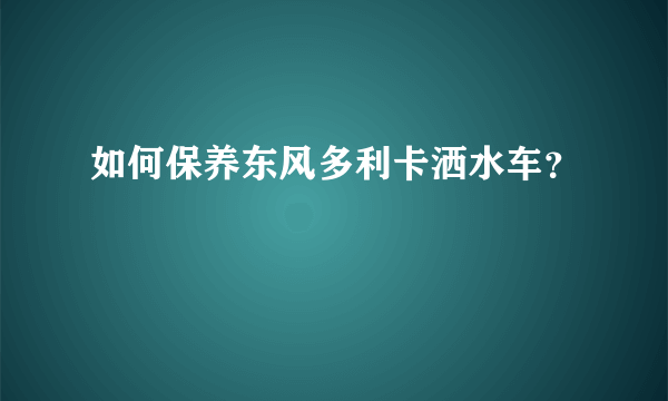 如何保养东风多利卡洒水车？