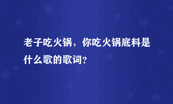 老子吃火锅，你吃火锅底料是什么歌的歌词？