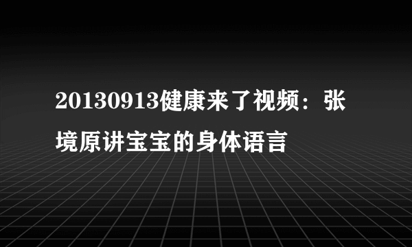 20130913健康来了视频：张境原讲宝宝的身体语言