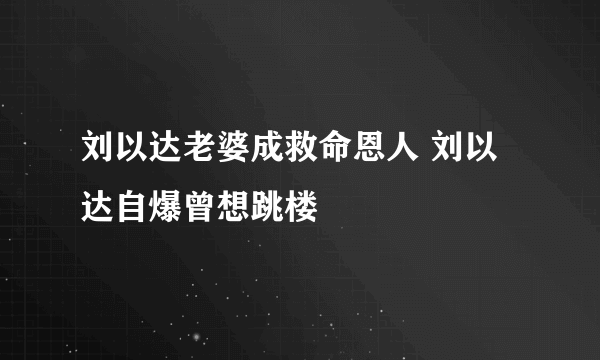 刘以达老婆成救命恩人 刘以达自爆曾想跳楼