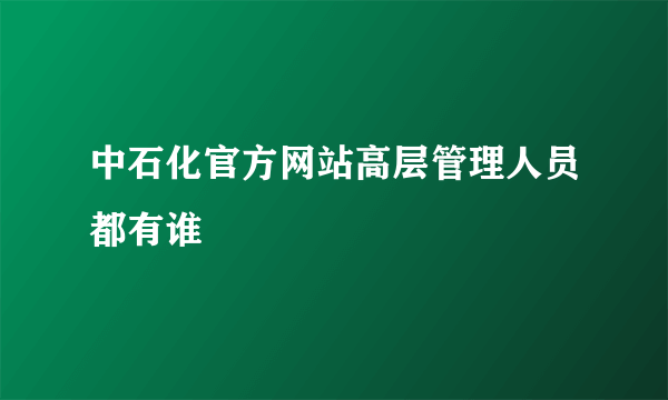 中石化官方网站高层管理人员都有谁