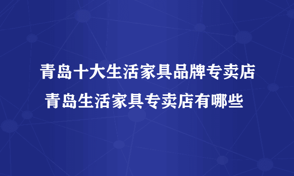 青岛十大生活家具品牌专卖店 青岛生活家具专卖店有哪些