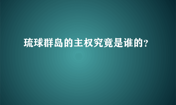 琉球群岛的主权究竟是谁的？