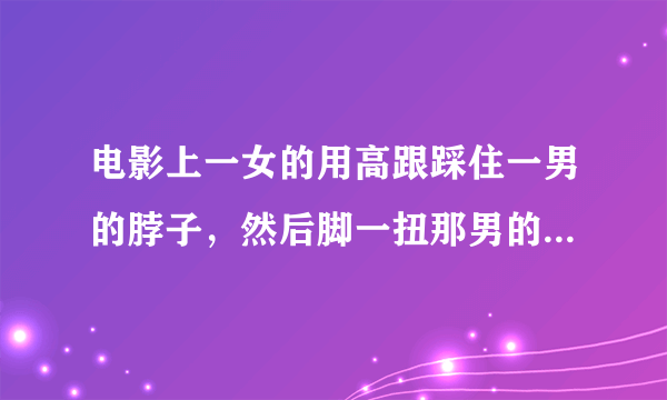 电影上一女的用高跟踩住一男的脖子，然后脚一扭那男的就死了，为什么啊？