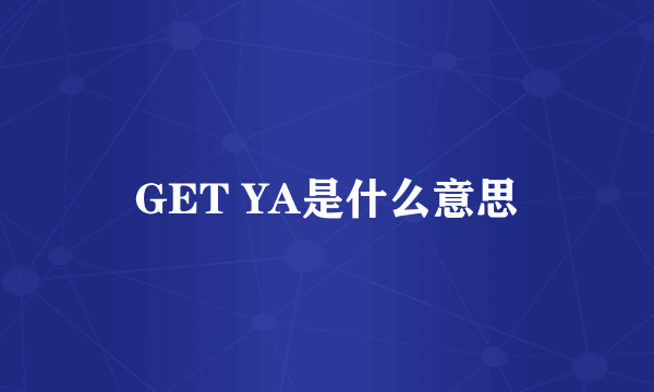 GET YA是什么意思