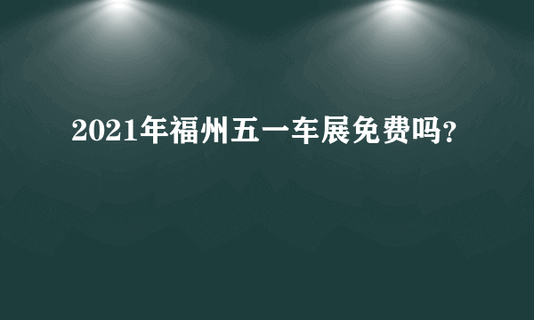 2021年福州五一车展免费吗？