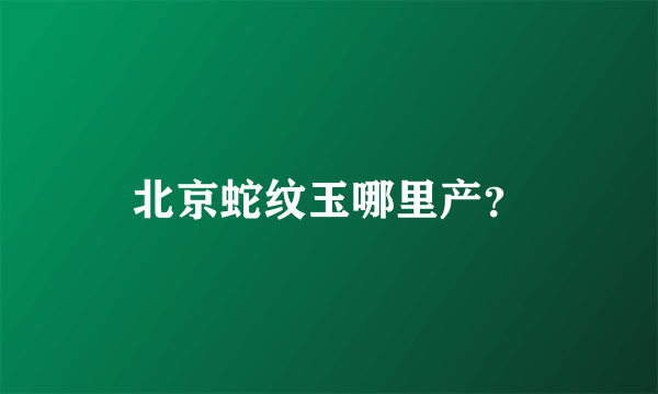 北京蛇纹玉哪里产？