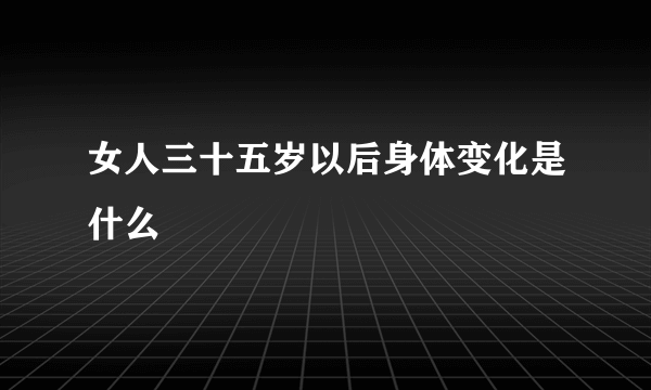 女人三十五岁以后身体变化是什么