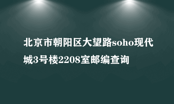 北京市朝阳区大望路soho现代城3号楼2208室邮编查询