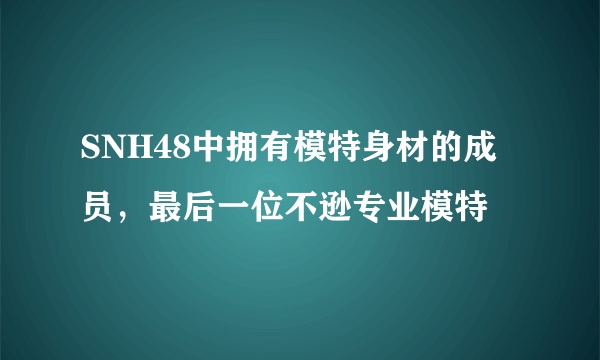 SNH48中拥有模特身材的成员，最后一位不逊专业模特