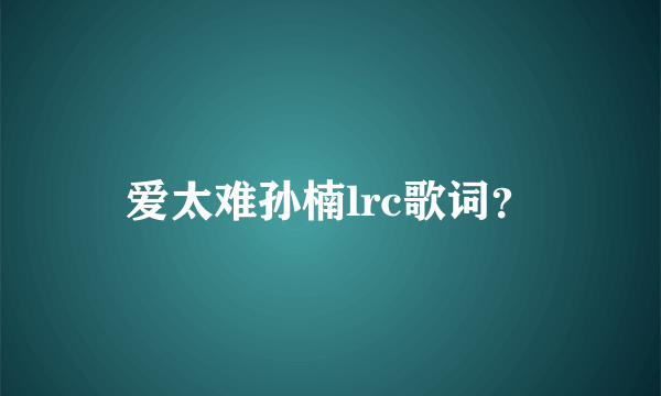 爱太难孙楠lrc歌词？