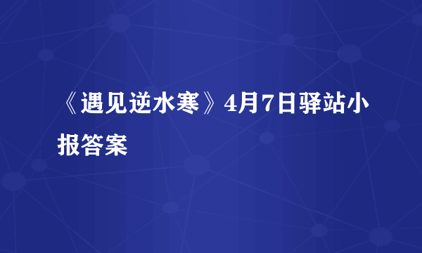 《遇见逆水寒》4月7日驿站小报答案