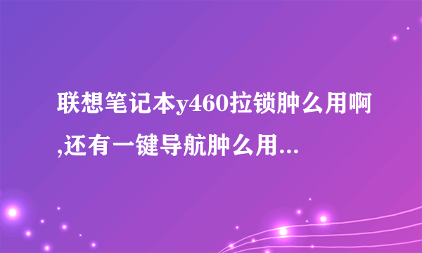 联想笔记本y460拉锁肿么用啊,还有一键导航肿么用,有谁会的,说下,