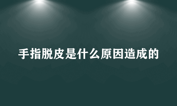 手指脱皮是什么原因造成的