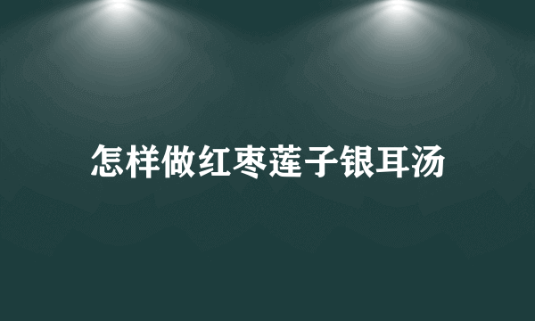 怎样做红枣莲子银耳汤