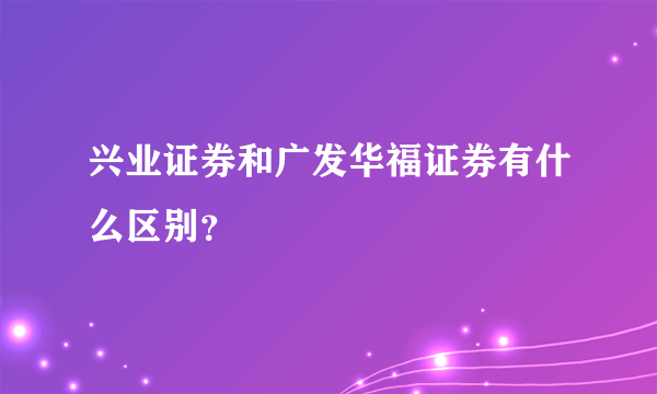 兴业证券和广发华福证券有什么区别？