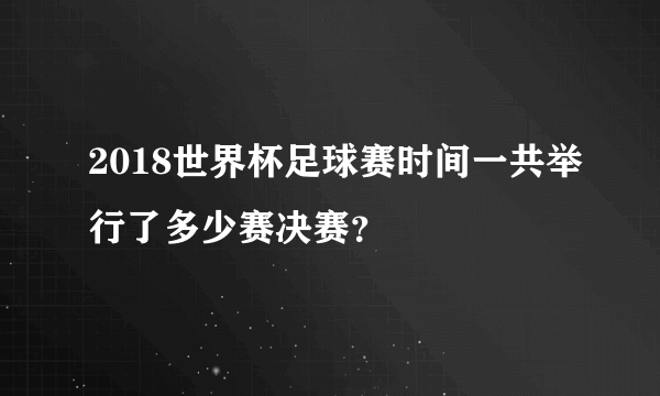 2018世界杯足球赛时间一共举行了多少赛决赛？