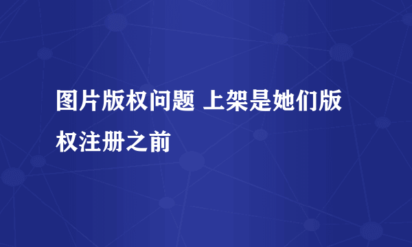 图片版权问题 上架是她们版权注册之前