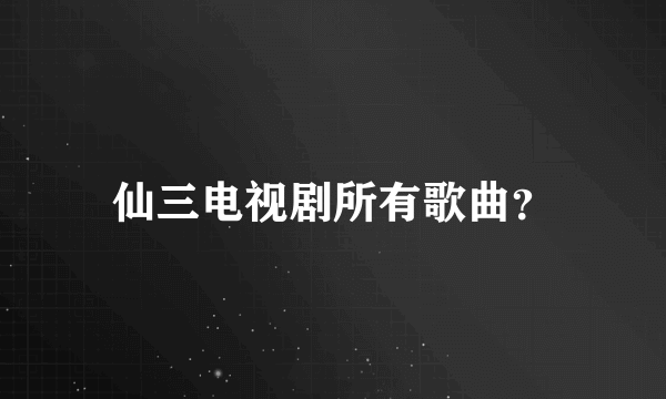 仙三电视剧所有歌曲？